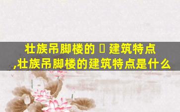 壮族吊脚楼的 ☘ 建筑特点,壮族吊脚楼的建筑特点是什么